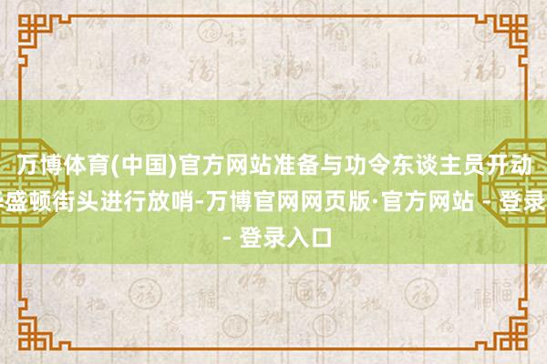 万博体育(中国)官方网站准备与功令东谈主员开动在华盛顿街头进行放哨-万博官网网页版·官方网站 - 登录入口