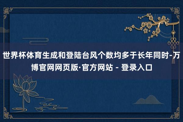 世界杯体育生成和登陆台风个数均多于长年同时-万博官网网页版·官方网站 - 登录入口