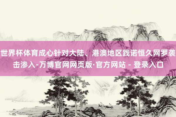 世界杯体育成心针对大陆、港澳地区践诺恒久网罗袭击渗入-万博官网网页版·官方网站 - 登录入口
