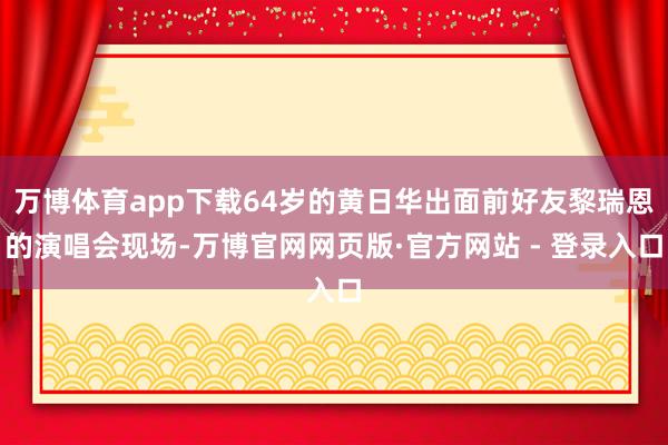 万博体育app下载64岁的黄日华出面前好友黎瑞恩的演唱会现场-万博官网网页版·官方网站 - 登录入口