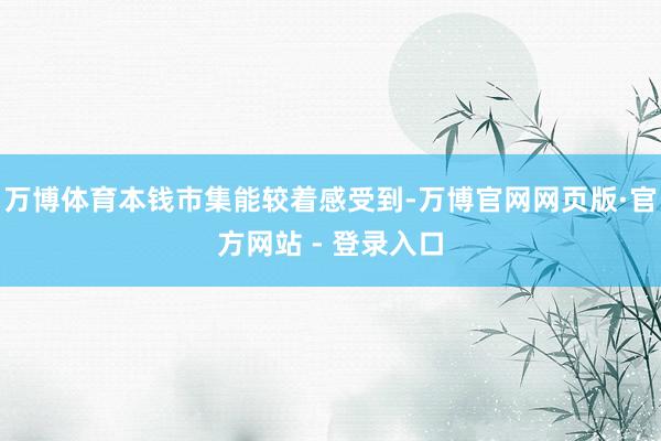 万博体育本钱市集能较着感受到-万博官网网页版·官方网站 - 登录入口