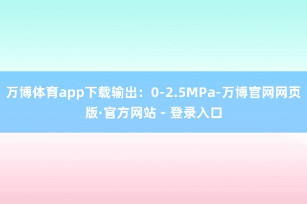 万博体育app下载输出：0-2.5MPa-万博官网网页版·官方网站 - 登录入口