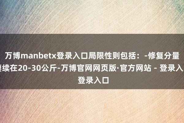 万博manbetx登录入口局限性则包括：-修复分量赓续在20-30公斤-万博官网网页版·官方网站 - 登录入口