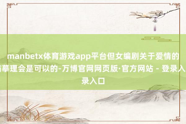 manbetx体育游戏app平台但女编剧关于爱情的描摹理会是可以的-万博官网网页版·官方网站 - 登录入口