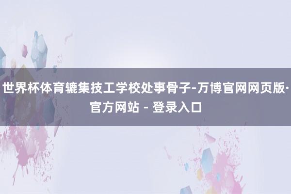 世界杯体育辘集技工学校处事骨子-万博官网网页版·官方网站 - 登录入口