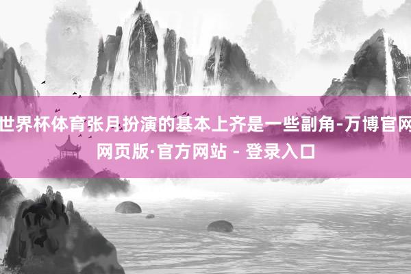 世界杯体育张月扮演的基本上齐是一些副角-万博官网网页版·官方网站 - 登录入口