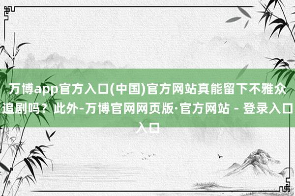 万博app官方入口(中国)官方网站真能留下不雅众追剧吗？此外-万博官网网页版·官方网站 - 登录入口