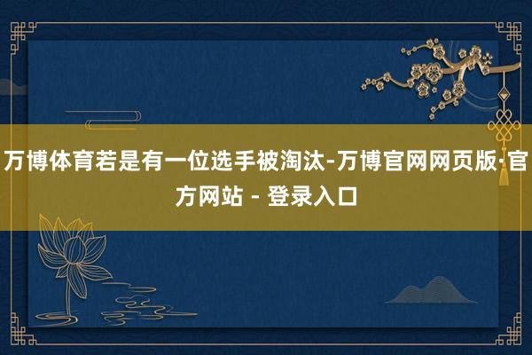万博体育若是有一位选手被淘汰-万博官网网页版·官方网站 - 登录入口