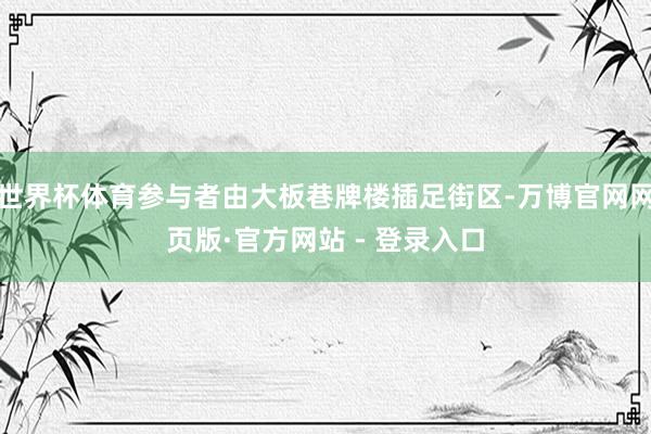 世界杯体育参与者由大板巷牌楼插足街区-万博官网网页版·官方网站 - 登录入口