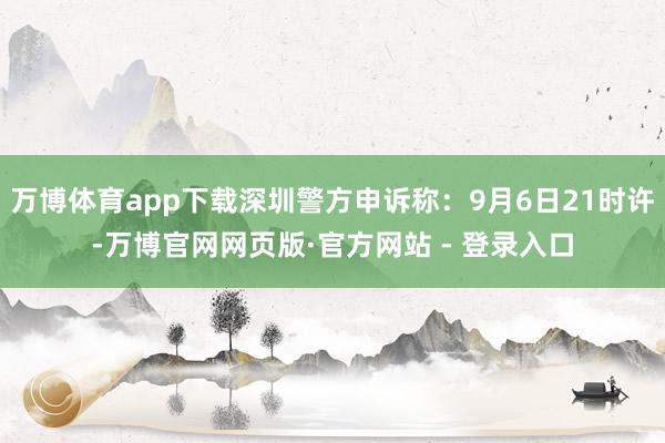万博体育app下载深圳警方申诉称：9月6日21时许-万博官网网页版·官方网站 - 登录入口
