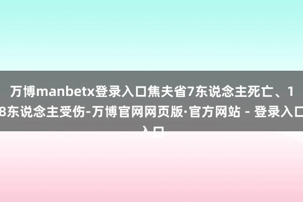 万博manbetx登录入口焦夫省7东说念主死亡、18东说念主受伤-万博官网网页版·官方网站 - 登录入口