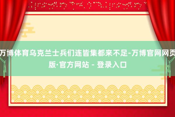 万博体育乌克兰士兵们连皆集都来不足-万博官网网页版·官方网站 - 登录入口