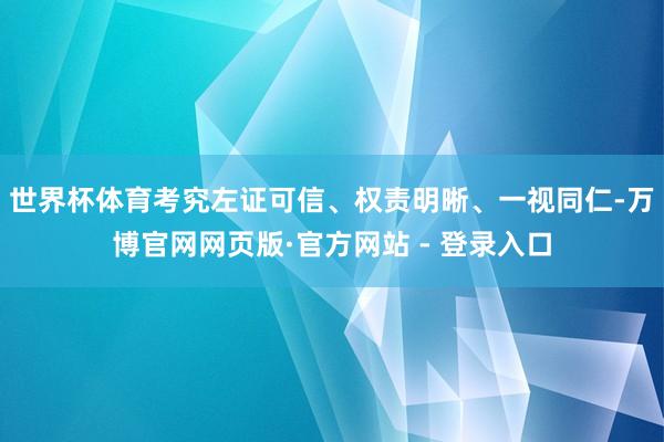 世界杯体育考究左证可信、权责明晰、一视同仁-万博官网网页版·官方网站 - 登录入口