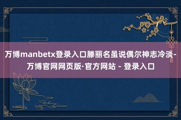 万博manbetx登录入口滕丽名虽说偶尔神志冷淡-万博官网网页版·官方网站 - 登录入口