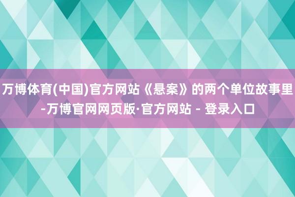 万博体育(中国)官方网站《悬案》的两个单位故事里-万博官网网页版·官方网站 - 登录入口