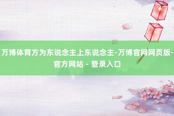 万博体育方为东说念主上东说念主-万博官网网页版·官方网站 - 登录入口