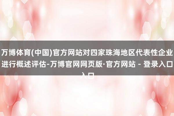 万博体育(中国)官方网站对四家珠海地区代表性企业进行概述评估-万博官网网页版·官方网站 - 登录入口