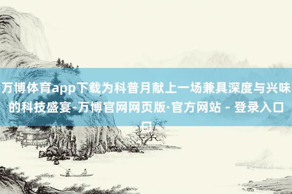 万博体育app下载为科普月献上一场兼具深度与兴味的科技盛宴-万博官网网页版·官方网站 - 登录入口