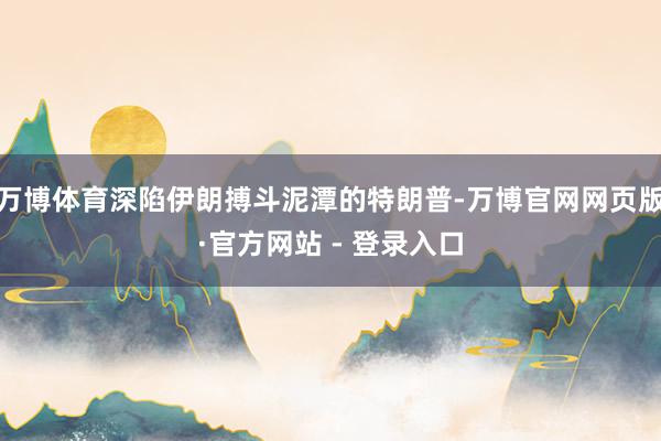 万博体育深陷伊朗搏斗泥潭的特朗普-万博官网网页版·官方网站 - 登录入口