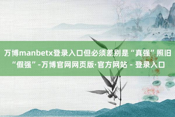 万博manbetx登录入口但必须差别是“真强”照旧“假强”-万博官网网页版·官方网站 - 登录入口