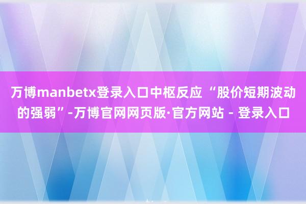 万博manbetx登录入口中枢反应 “股价短期波动的强弱”-万博官网网页版·官方网站 - 登录入口