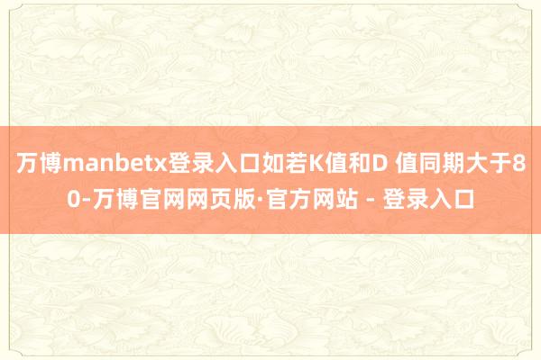 万博manbetx登录入口如若K值和D 值同期大于80-万博官网网页版·官方网站 - 登录入口