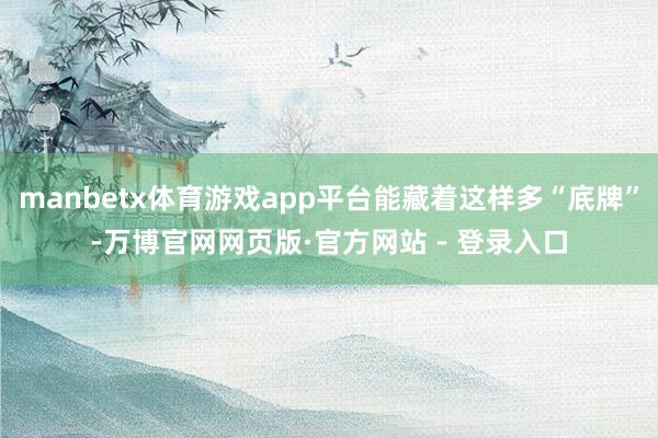 manbetx体育游戏app平台能藏着这样多“底牌”-万博官网网页版·官方网站 - 登录入口