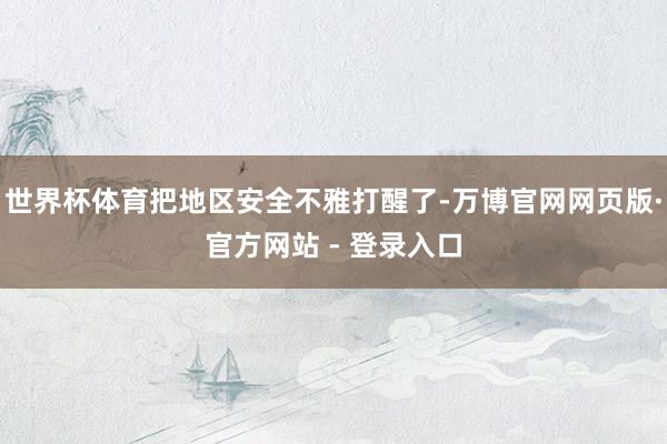 世界杯体育把地区安全不雅打醒了-万博官网网页版·官方网站 - 登录入口