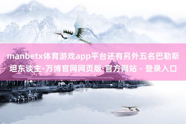 manbetx体育游戏app平台还有另外五名巴勒斯坦东谈主-万博官网网页版·官方网站 - 登录入口