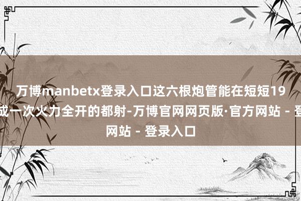 万博manbetx登录入口这六根炮管能在短短19秒内完成一次火力全开的都射-万博官网网页版·官方网站 - 登录入口