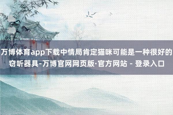 万博体育app下载中情局肯定猫咪可能是一种很好的窃听器具-万博官网网页版·官方网站 - 登录入口