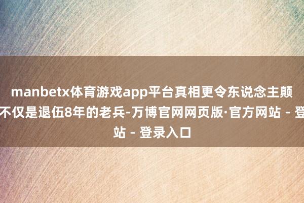 manbetx体育游戏app平台真相更令东说念主颠簸：她不仅是退伍8年的老兵-万博官网网页版·官方网站 - 登录入口