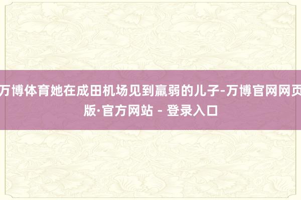 万博体育她在成田机场见到羸弱的儿子-万博官网网页版·官方网站 - 登录入口