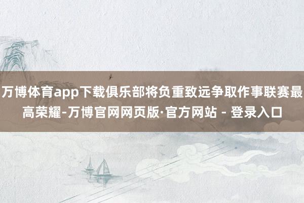 万博体育app下载俱乐部将负重致远争取作事联赛最高荣耀-万博官网网页版·官方网站 - 登录入口