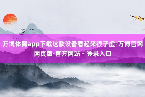 万博体育app下载这款设备看起来很子虚-万博官网网页版·官方网站 - 登录入口
