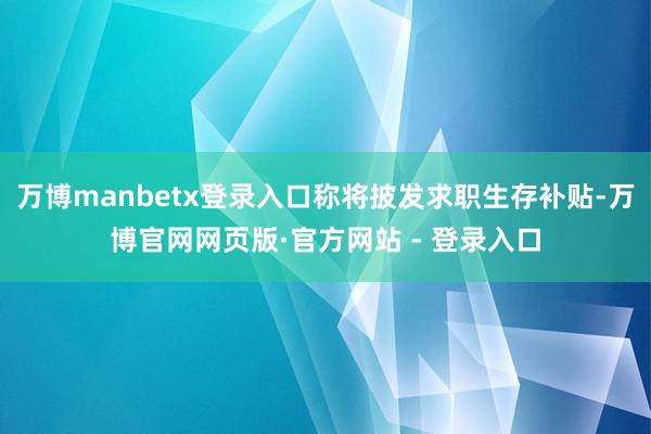 万博manbetx登录入口称将披发求职生存补贴-万博官网网页版·官方网站 - 登录入口