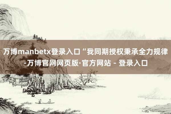 万博manbetx登录入口“我同期授权秉承全力规律-万博官网网页版·官方网站 - 登录入口