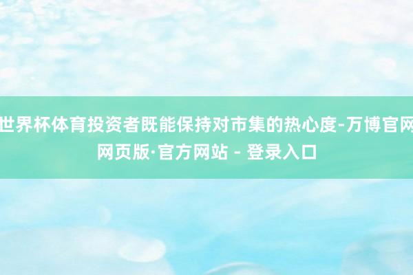 世界杯体育投资者既能保持对市集的热心度-万博官网网页版·官方网站 - 登录入口