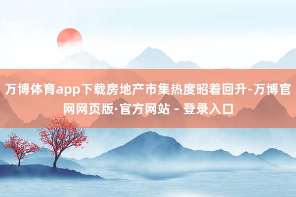 万博体育app下载房地产市集热度昭着回升-万博官网网页版·官方网站 - 登录入口