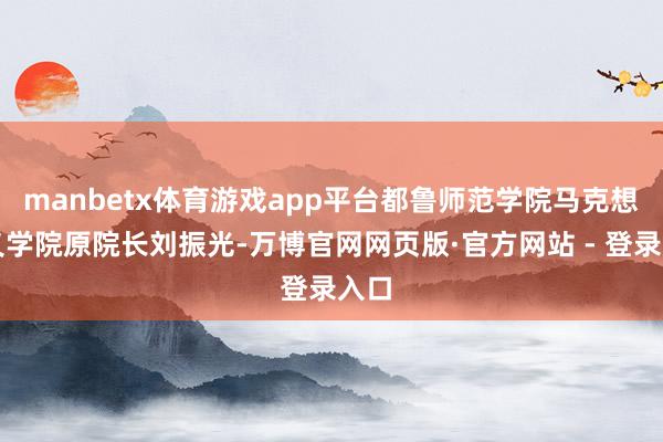 manbetx体育游戏app平台都鲁师范学院马克想主义学院原院长刘振光-万博官网网页版·官方网站 - 登录入口