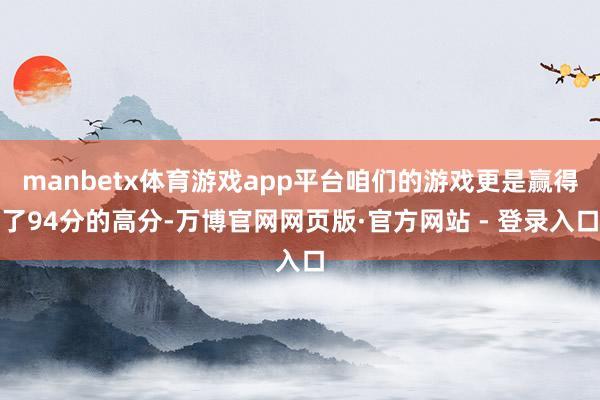 manbetx体育游戏app平台咱们的游戏更是赢得了94分的高分-万博官网网页版·官方网站 - 登录入口