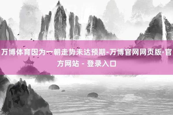 万博体育因为一朝走势未达预期-万博官网网页版·官方网站 - 登录入口