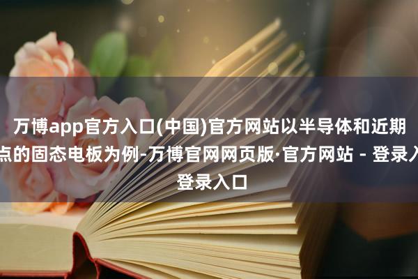 万博app官方入口(中国)官方网站以半导体和近期热点的固态电板为例-万博官网网页版·官方网站 - 登录入口