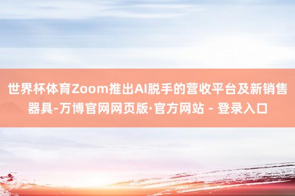 世界杯体育Zoom推出AI脱手的营收平台及新销售器具-万博官网网页版·官方网站 - 登录入口