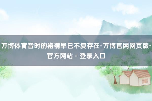 万博体育昔时的袼褙早已不复存在-万博官网网页版·官方网站 - 登录入口