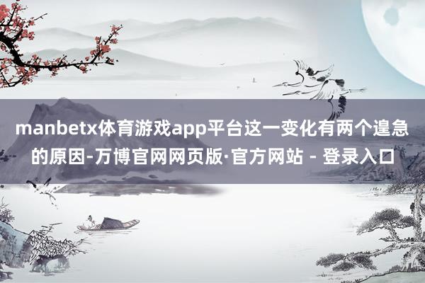manbetx体育游戏app平台这一变化有两个遑急的原因-万博官网网页版·官方网站 - 登录入口