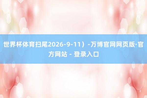 世界杯体育扫尾2026-9-11）-万博官网网页版·官方网站 - 登录入口