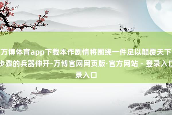 万博体育app下载本作剧情将围绕一件足以颠覆天下步骤的兵器伸开-万博官网网页版·官方网站 - 登录入口