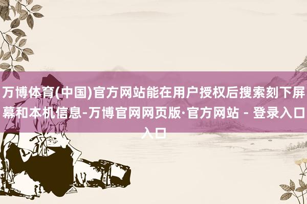 万博体育(中国)官方网站能在用户授权后搜索刻下屏幕和本机信息-万博官网网页版·官方网站 - 登录入口