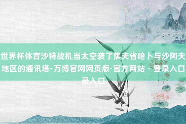 世界杯体育沙特战机当太空袭了焦夫省哈卜与沙阿夫地区的通讯塔-万博官网网页版·官方网站 - 登录入口